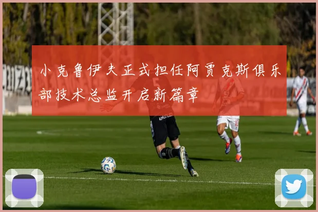 小克鲁伊夫正式担任阿贾克斯俱乐部技术总监开启新篇章