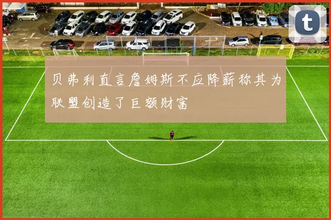 贝弗利直言詹姆斯不应降薪称其为联盟创造了巨额财富