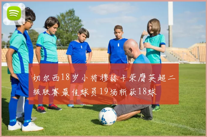 切尔西18岁小将穆赫卡荣膺英超二级联赛最佳球员19场斩获18球