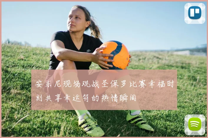 安东尼现场观战圣保罗比赛幸福时刻共享幸运符的热情瞬间