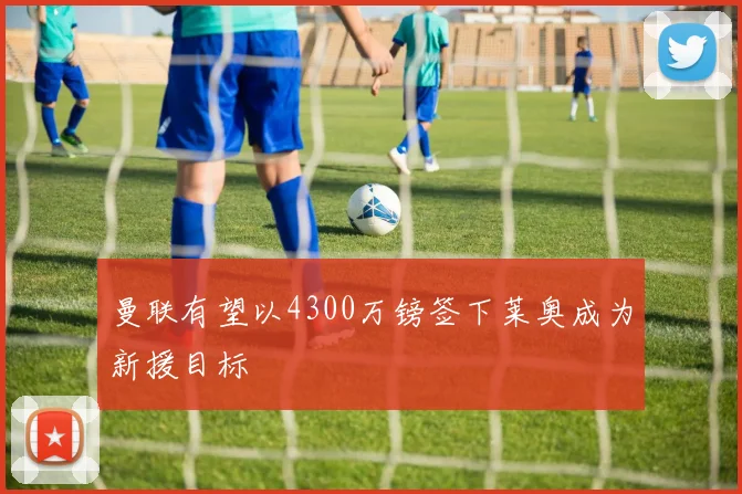 曼联有望以4300万镑签下莱奥成为新援目标