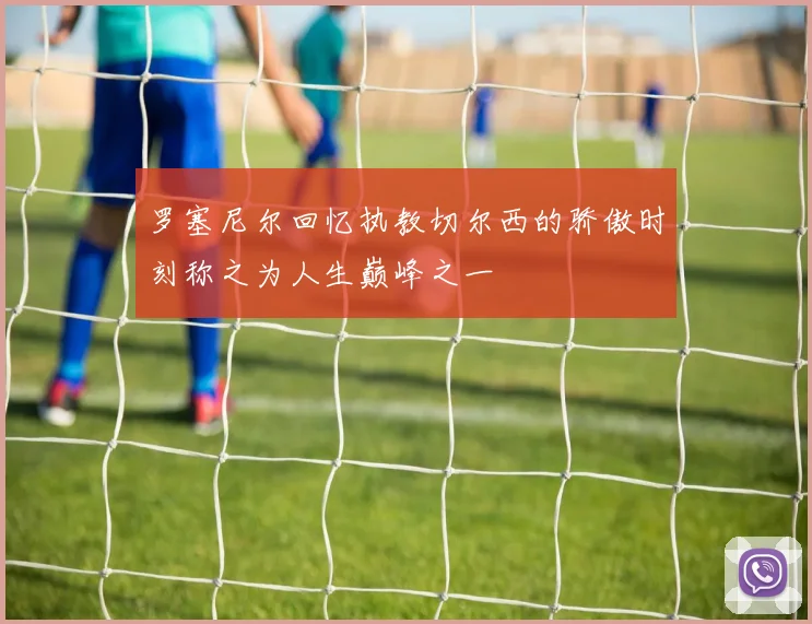 罗塞尼尔回忆执教切尔西的骄傲时刻称之为人生巅峰之一