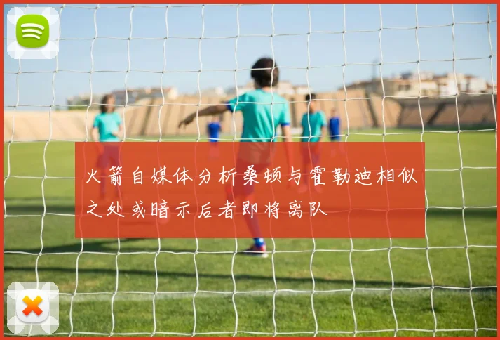 火箭自媒体分析桑顿与霍勒迪相似之处或暗示后者即将离队