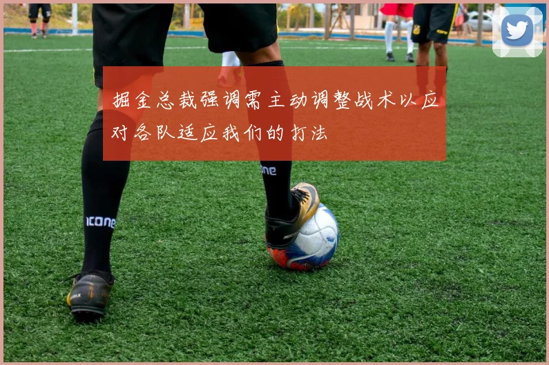 掘金总裁强调需主动调整战术以应对各队适应我们的打法