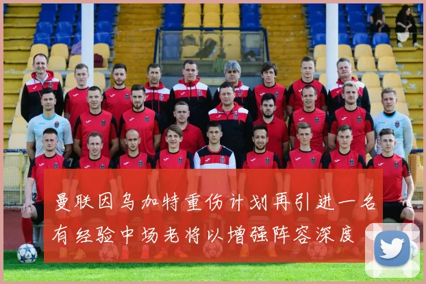 曼联因乌加特重伤计划再引进一名有经验中场老将以增强阵容深度