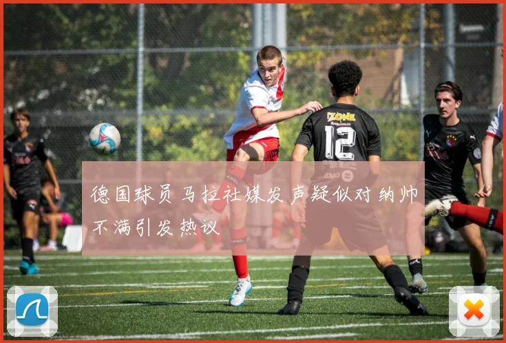德国球员马拉社媒发声疑似对纳帅不满引发热议