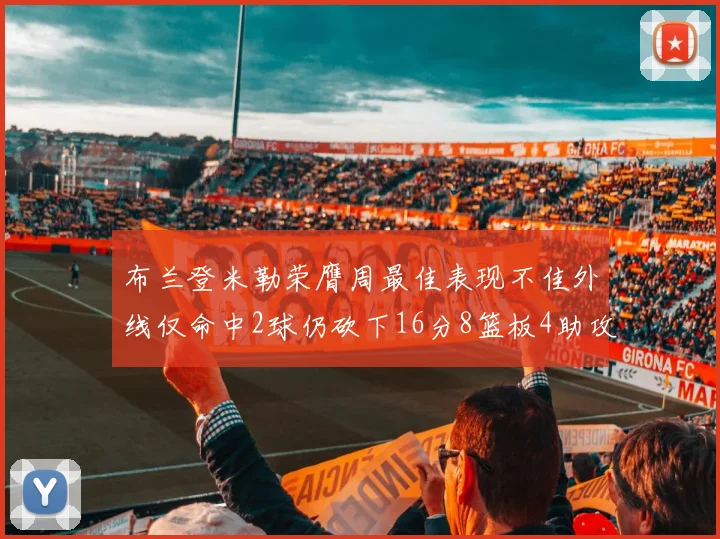 布兰登米勒荣膺周最佳表现不佳外线仅命中2球仍砍下16分8篮板4助攻