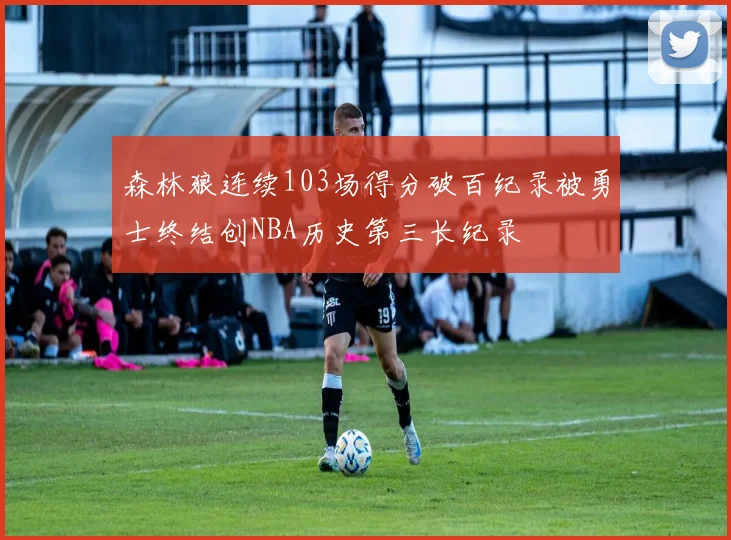 森林狼连续103场得分破百纪录被勇士终结创NBA历史第三长纪录