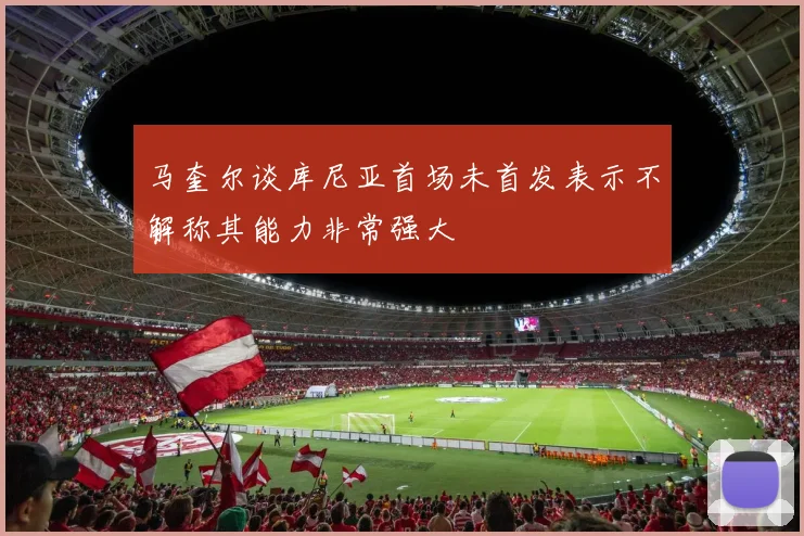马奎尔谈库尼亚首场未首发表示不解称其能力非常强大