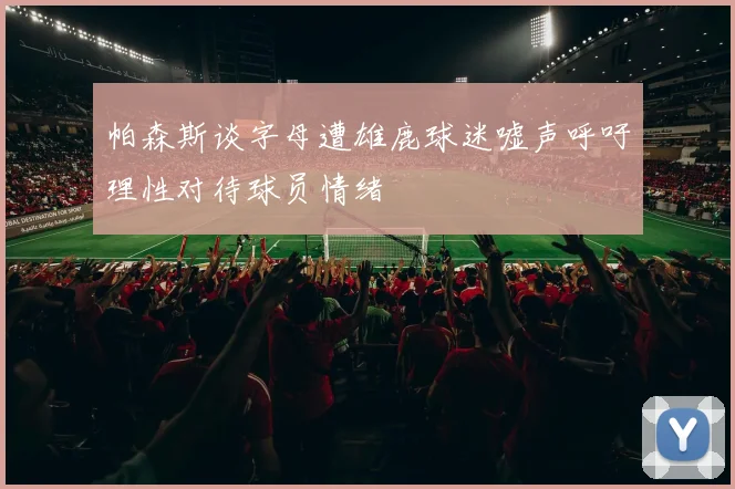 帕森斯谈字母遭雄鹿球迷嘘声呼吁理性对待球员情绪