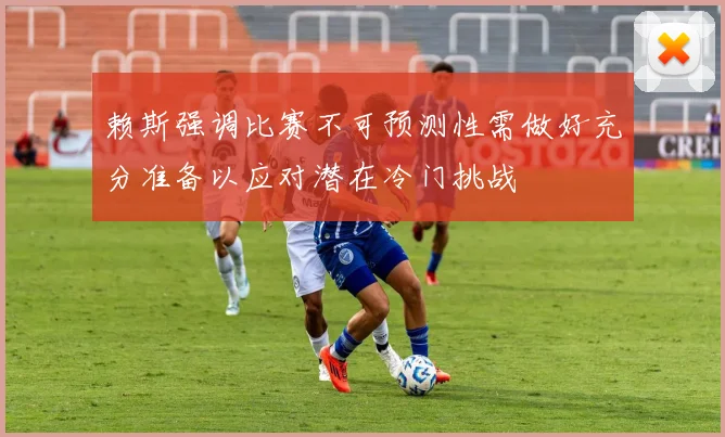 赖斯强调比赛不可预测性需做好充分准备以应对潜在冷门挑战
