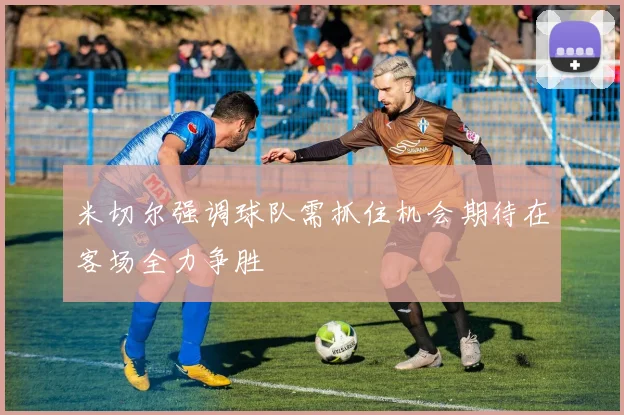 米切尔强调球队需抓住机会期待在客场全力争胜