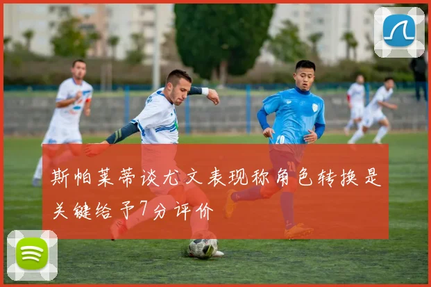 斯帕莱蒂谈尤文表现称角色转换是关键给予7分评价