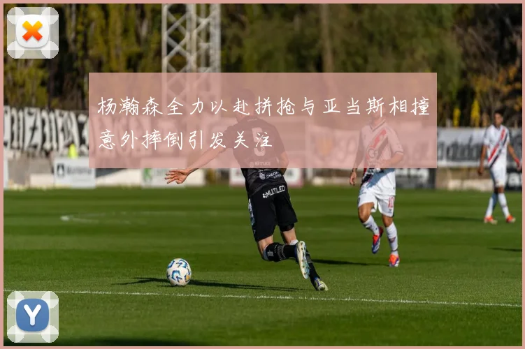 杨瀚森全力以赴拼抢与亚当斯相撞意外摔倒引发关注