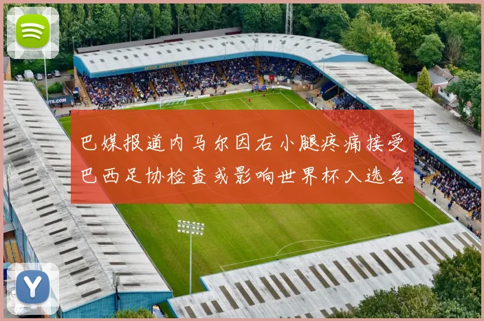 巴媒报道内马尔因右小腿疼痛接受巴西足协检查或影响世界杯入选名单