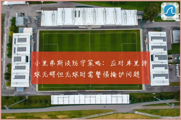 小里弗斯谈防守策略：应对库里持球无碍但无球时需警惕掩护问题