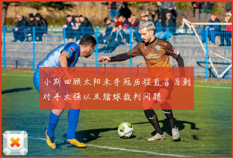 小斯回顾太阳未夺冠历程直言马刺对手太强以及赌球裁判问题
