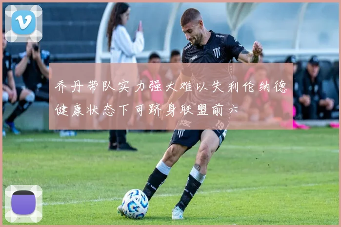 乔丹带队实力强大难以失利伦纳德健康状态下可跻身联盟前六