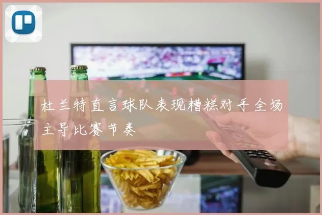 杜兰特直言球队表现糟糕对手全场主导比赛节奏