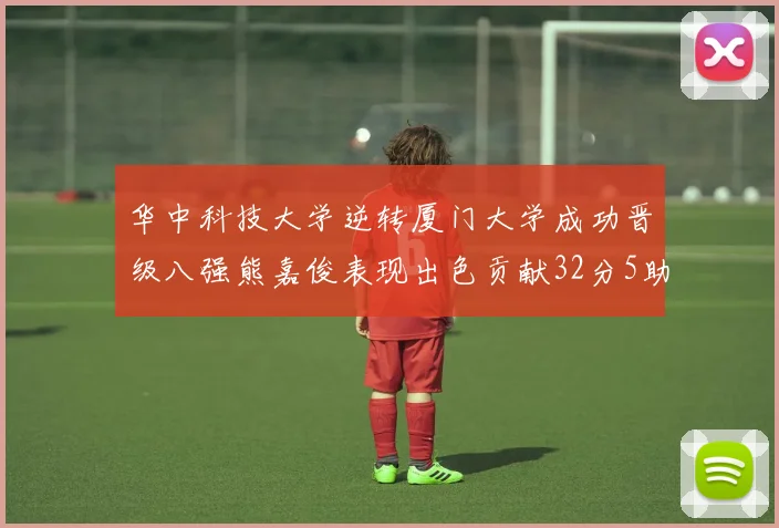 华中科技大学逆转厦门大学成功晋级八强熊嘉俊表现出色贡献32分5助攻5抢断