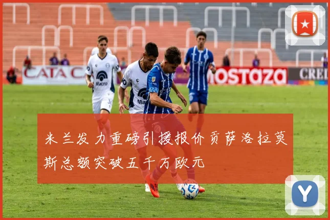 米兰发力重磅引援报价贡萨洛拉莫斯总额突破五千万欧元