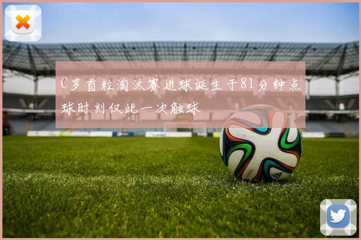 C罗首粒淘汰赛进球诞生于81分钟点球时刻仅此一次触球
