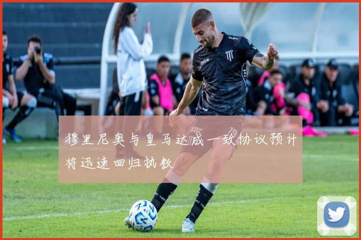 穆里尼奥与皇马达成一致协议预计将迅速回归执教