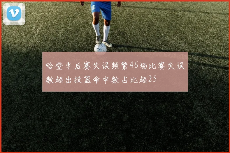 哈登季后赛失误频繁46场比赛失误数超出投篮命中数占比超25