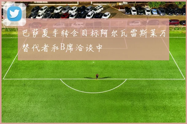 巴萨夏季转会目标阿尔瓦雷斯莱万替代者和B席洽谈中
