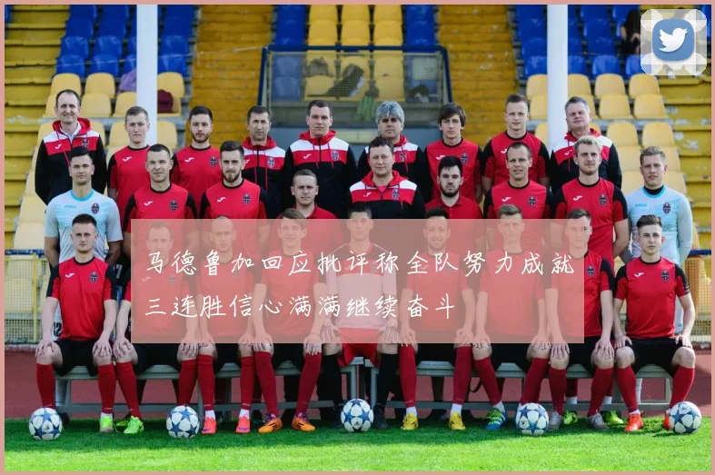 马德鲁加回应批评称全队努力成就三连胜信心满满继续奋斗