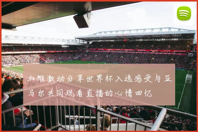 加维激动分享世界杯入选感受与亚马尔共同观看直播的心情回忆