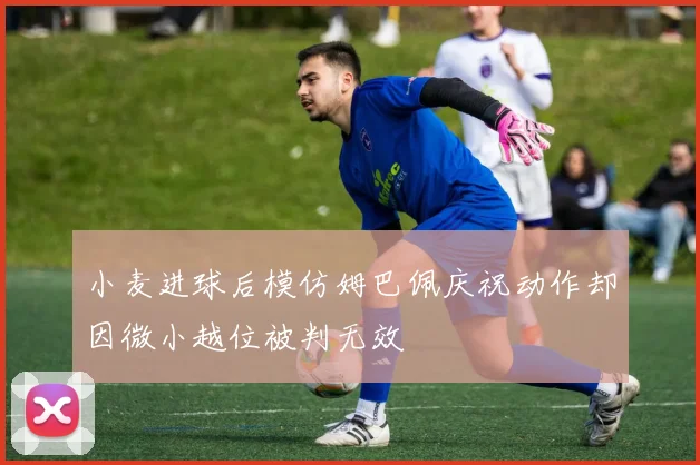 小麦进球后模仿姆巴佩庆祝动作却因微小越位被判无效