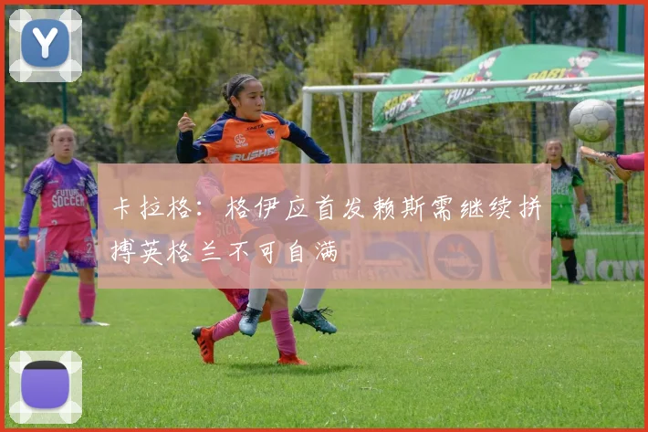 卡拉格：格伊应首发赖斯需继续拼搏英格兰不可自满